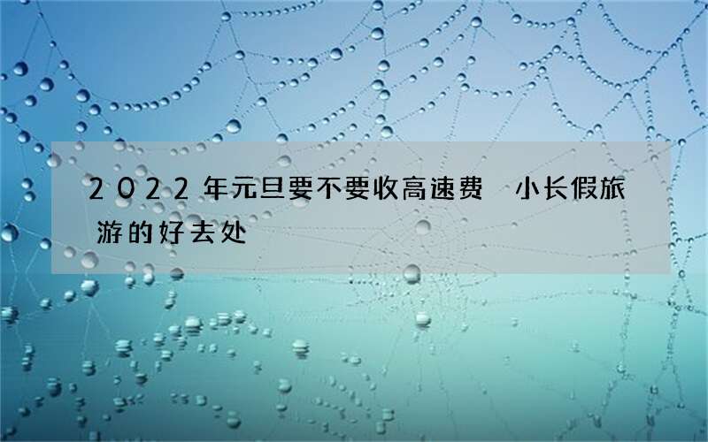 2022年元旦要不要收高速费 小长假旅游的好去处